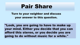 Pair Share
Turn to your neighbor and discuss
your answer to this question.
"Look, you are going to have to make up
your mind. Either you decide that you can
afford this stereo, or you decide you are
going to do without music for a while."
 