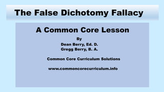 The False Dichotomy Fallacy
A Common Core Lesson
By
Dean Berry, Ed. D.
Gregg Berry, B. A.
Common Core Curriculum Solutions
www.commoncorecurriculum.info
 