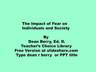The Impact of Fear on
Individuals and Society
By
Dean Berry, Ed. D.
Teacher’s Choice Library
Free Version at slideshare.com
Type dean r berry or PPT title
 