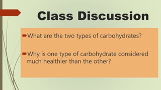 Class Discussion
What are the two types of carbohydrates?
Why is one type of carbohydrate considered
much healthier than...