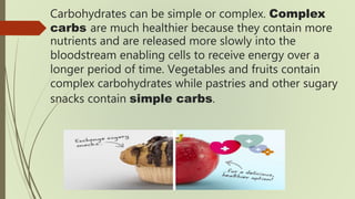 Carbohydrates can be simple or complex. Complex
carbs are much healthier because they contain more
nutrients and are relea...