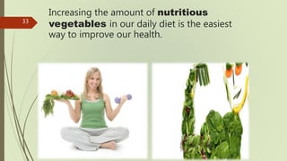 Increasing the amount of nutritious
vegetables in our daily diet is the easiest
way to improve our health.
33
 