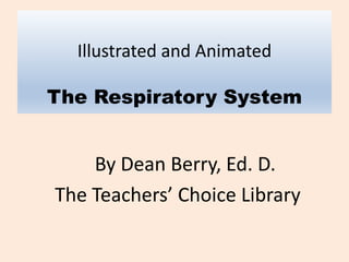 Illustrated and Animated
The Respiratory System
By Dean Berry, Ed. D.
The Teachers’ Choice Library
 