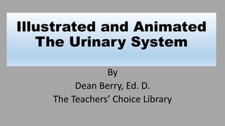 Illustrated and Animated
The Urinary System
By
Dean Berry, Ed. D.
The Teachers’ Choice Library
 
