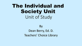 The Individual and
Society Unit
Unit of Study
By
Dean Berry, Ed. D.
Teachers’ Choice Library
 