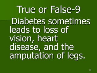 63
True or False-9
Diabetes sometimes
leads to loss of
vision, heart
disease, and the
amputation of legs.
 