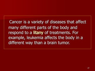 27
Cancer is a variety of diseases that affect
many different parts of the body and
respond to a litany of treatments. For...
