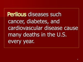 4
Perilous diseases such
cancer, diabetes, and
cardiovascular disease cause
many deaths in the U.S.
every year.
 