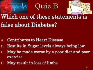 68
Quiz B
Which one of these statements is
false about Diabetes?
A. Contributes to Heart Disease
B. Results in Sugar level...