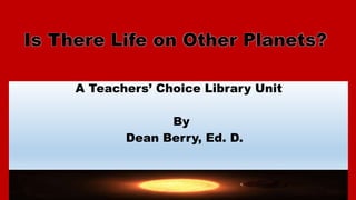 Is There Life on Other Planets?
A Teachers’ Choice Library Unit
By
Dean Berry, Ed. D.
 