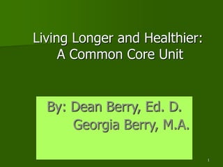 1
Living Longer and Healthier:
A Common Core Unit
By: Dean Berry, Ed. D.
Georgia Berry, M.A.
 