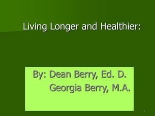 1
Living Longer and Healthier:
By: Dean Berry, Ed. D.
Georgia Berry, M.A.
 