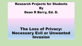 The Loss of Privacy:
Necessary Evil or Unwanted
Invasion
Research Projects for Students
By
Dean R Berry, Ed. D.
 