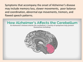 Symptoms that accompany the onset of Alzheimer’s disease
may include memory loss, slower movements, poor balance
and coordination, abnormal eye movements, tremors, and
flawed speech patterns.
 