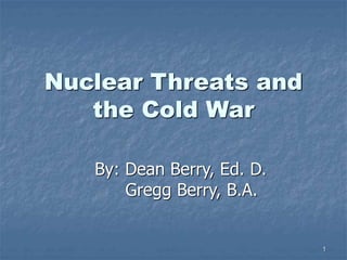 1
Nuclear Threats and
the Cold War
By: Dean Berry, Ed. D.
Gregg Berry, B.A.
 
