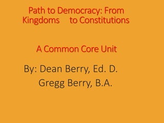 Path to Democracy: From
Kingdoms to Constitutions
A Common Core Unit
By: Dean Berry, Ed. D.
Gregg Berry, B.A.
 