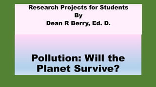 Pollution: Will the
Planet Survive?
Research Projects for Students
By
Dean R Berry, Ed. D.
 