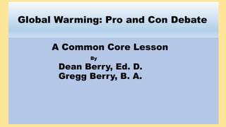 Global Warming: Pro and Con Debate
A Common Core Lesson
By
Dean Berry, Ed. D.
Gregg Berry, B. A.
 
