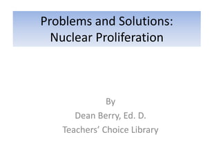 Problems and Solutions:
Nuclear Proliferation
By
Dean Berry, Ed. D.
Teachers’ Choice Library
 