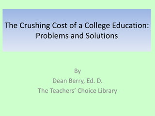 The Crushing Cost of a College Education:
Problems and Solutions
By
Dean Berry, Ed. D.
The Teachers’ Choice Library
 