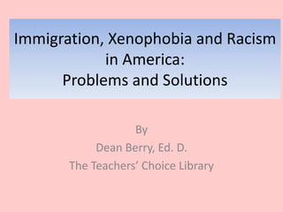 Immigration, Xenophobia and Racism
in America:
Problems and Solutions
By
Dean Berry, Ed. D.
The Teachers’ Choice Library
 