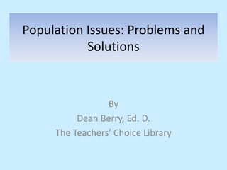 Population Issues: Problems and
Solutions
By
Dean Berry, Ed. D.
The Teachers’ Choice Library
 