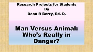 Man Versus Animal:
Who’s Really in
Danger?
Research Projects for Students
By
Dean R Berry, Ed. D.
 