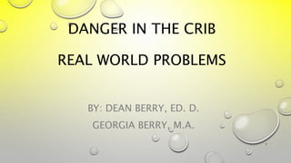 DANGER IN THE CRIB
REAL WORLD PROBLEMS
BY: DEAN BERRY, ED. D.
GEORGIA BERRY, M.A.
1
 