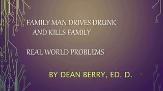 FAMILY MAN DRIVES DRUNK
AND KILLS FAMILY
REAL WORLD PROBLEMS
BY DEAN BERRY, ED. D. 1
 
