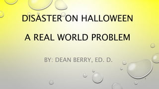 DISASTER ON HALLOWEEN
A REAL WORLD PROBLEM
BY: DEAN BERRY, ED. D.
1
 