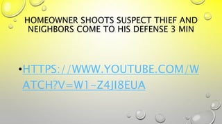 HOMEOWNER SHOOTS SUSPECT THIEF AND
NEIGHBORS COME TO HIS DEFENSE 3 MIN
•HTTPS://WWW.YOUTUBE.COM/W
ATCH?V=W1-Z4JI8EUA
 