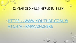 92 YEAR OLD KILLS INTRUDER 3 MIN
•HTTPS://WWW.YOUTUBE.COM/W
ATCH?V=RMWVZNZF9KE
 