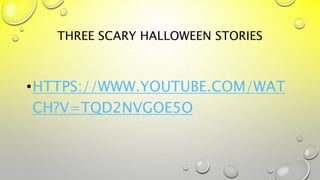 THREE SCARY HALLOWEEN STORIES
•HTTPS://WWW.YOUTUBE.COM/WAT
CH?V=TQD2NVGOE5O
 