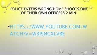 POLICE ENTERS WRONG HOME SHOOTS ONE
OF THEIR OWN OFFICERS 2 MIN
•HTTPS://WWW.YOUTUBE.COM/W
ATCH?V=W3PJNCXLVBE
 