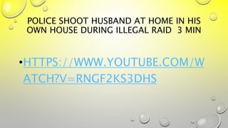 POLICE SHOOT HUSBAND AT HOME IN HIS
OWN HOUSE DURING ILLEGAL RAID 3 MIN
•HTTPS://WWW.YOUTUBE.COM/W
ATCH?V=RNGF2KS3DHS
 