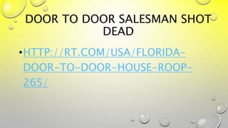 DOOR TO DOOR SALESMAN SHOT
DEAD
•HTTP://RT.COM/USA/FLORIDA-
DOOR-TO-DOOR-HOUSE-ROOP-
265/
 