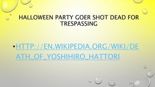 HALLOWEEN PARTY GOER SHOT DEAD FOR
TRESPASSING
•HTTP://EN.WIKIPEDIA.ORG/WIKI/DE
ATH_OF_YOSHIHIRO_HATTORI
 