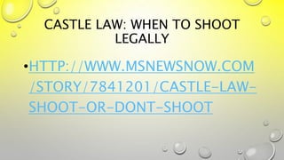 CASTLE LAW: WHEN TO SHOOT
LEGALLY
•HTTP://WWW.MSNEWSNOW.COM
/STORY/7841201/CASTLE-LAW-
SHOOT-OR-DONT-SHOOT
 
