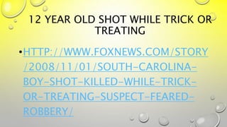 12 YEAR OLD SHOT WHILE TRICK OR
TREATING
•HTTP://WWW.FOXNEWS.COM/STORY
/2008/11/01/SOUTH-CAROLINA-
BOY-SHOT-KILLED-WHILE-TRICK-
OR-TREATING-SUSPECT-FEARED-
ROBBERY/
 
