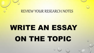 REVIEW YOUR RESEARCH NOTES
WRITE AN ESSAY
ON THE TOPIC
 