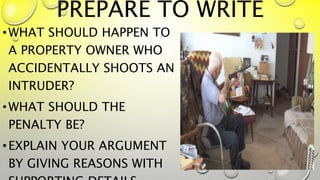 PREPARE TO WRITE
•WHAT SHOULD HAPPEN TO
A PROPERTY OWNER WHO
ACCIDENTALLY SHOOTS AN
INTRUDER?
•WHAT SHOULD THE
PENALTY BE?
•EXPLAIN YOUR ARGUMENT
BY GIVING REASONS WITH
31
 