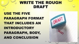 WRITE THE ROUGH
DRAFT
USE THE FIVE
PARAGRAPH FORMAT
THAT INCLUDES AN
INTRODUCTORY
PARAGRAPH, BODY,
AND CONCLUSION
 