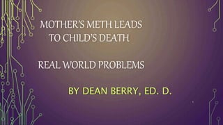 MOTHER’S METH LEADS
TO CHILD’S DEATH
REAL WORLD PROBLEMS
BY DEAN BERRY, ED. D.
1
 