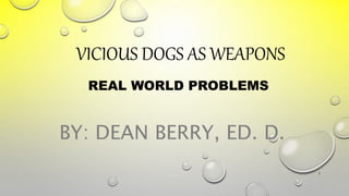 VICIOUS DOGS AS WEAPONS
REAL WORLD PROBLEMS
BY: DEAN BERRY, ED. D.
1
 
