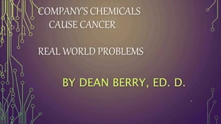 COMPANY’S CHEMICALS
CAUSE CANCER
REAL WORLD PROBLEMS
BY DEAN BERRY, ED. D.
1
 