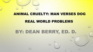 ANIMAL CRUELTY: MAN VERSES DOG
REAL WORLD PROBLEMS
BY: DEAN BERRY, ED. D.
1
 