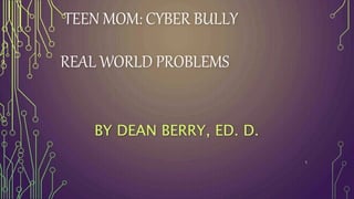 TEEN MOM: CYBER BULLY
REAL WORLD PROBLEMS
BY DEAN BERRY, ED. D.
1
 