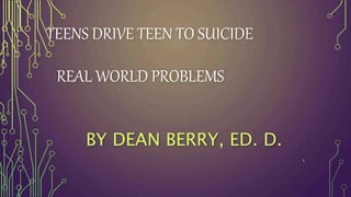 TEENS DRIVE TEEN TO SUICIDE
REAL WORLD PROBLEMS
BY DEAN BERRY, ED. D.
1
 
