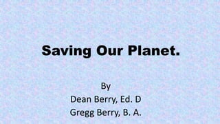 Saving Our Planet.
By
Dean Berry, Ed. D
Gregg Berry, B. A.
 