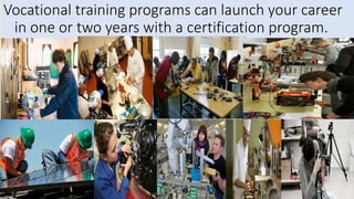 Vocational training programs can launch your career
in one or two years with a certification program.
 